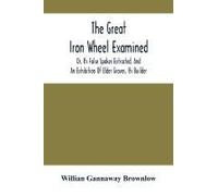 The Great Iron Wheel Examined; Or, Its False Spokes Extracted, And An Exhibition Of Elder Graves, Its Builder