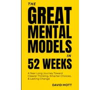 The Great Mental Models™ in 52 Weeks: A Year-Long Journey Toward Clearer Thinking, Smarter Choices, & Lasting Change