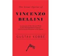 The Great Operas Of Vincenzo Bellini - An Account Of The Life And Work Of This Distinguished Composer, With Particular Attention To His Operas