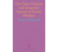 The Great Orations and Senatorial Speech of Daniel Webster: Comprising Eulogy on Adams and Jefferson; First Settlement of New England; Bunker Hill Monument; Reply to Hayne