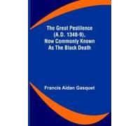 The Great Pestilence (A.D. 1348-9), Now Commonly Known As The Black Death