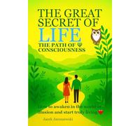 The Great Secret of Life - The Path of Consciousness: How to awaken in the world of illusion and start truly living