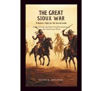 The Great Sioux War: A Nation’s Fight for the Sacred Lands: Gold, Greed, and the Transformation of the American West