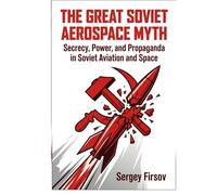 The Great Soviet Aerospace Myth: Secrecy, Power and Propaganda in Soviet Aviation and Space