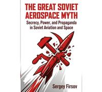 The Great Soviet Aerospace Myth: Secrecy, Power and Propaganda in Soviet Aviation and Space