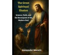 The Great Spiritual Illusion: Science, Faith, and the Reconquest of the Modern Soul