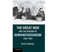 The Great War and the Origins of Humanitarianism 19181924 - Cabanes Bruno Yale University Connecticut - Cambridge University Press - Livre en Anglais - Ha Cabanes Bruno Yale University ConnecticutCaba