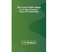 The Great White Hand; Or, The Tiger Of Cawnpore: A Story Of The Indian Mutiny