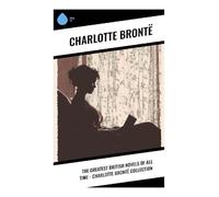 The Greatest British Novels of All Time - Charlotte Brontë Collection: Gothic Romance, Orphan Heroines, and Female Independence in Victorian England