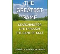 The Greatest Game: SEARCHING FOR LIFE THROUGH THE GAME OF GOLF