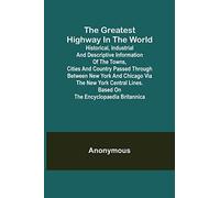 The Greatest Highway In The World; Historical, Industrial And Descriptive Information Of The Towns, Cities And Country Passed Through Between New York And Chicago Via The New York Central Lines. Based