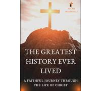THE GREATEST HISTORY EVER LIVED: A FAITHFUL JOURNEY THROUGH THE LIFE OF CHRIST