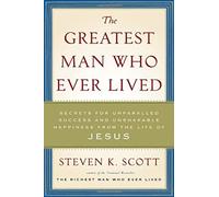 The Greatest Man Who Ever Lived: Secrets for Unparalleled Success and Unshakable Happiness from the Life of Jesus