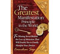 The Greatest Manifestation Principle in the World: The Missing Secret Behind the Law of Attraction That Will Enable You to Finally Manifest Your Desires