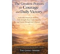 The Greatest Prayers for Courage and Daily Victory: Faith-Filled Prayers for Boldness, Daily Strength, Peace Under Pressure, and Victory Through God’s Presence