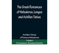 The Greek Romances Of Heliodorus, Longus And Achilles Tatius; Comprising The Ethiopics; Or, Adventures Of Theagenes And Chariclea; The Pastoral Amours Of Daphnis And Chloe; And The Loves Of Clitopho A
