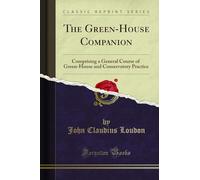The Green-House Companion: Comprising a General Course of Green-House and Conservatory Practice (Classic Reprint)