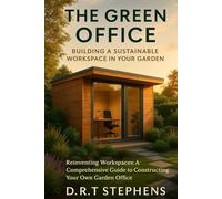 The Green Office: Building a Sustainable Workspace in Your Garden: Reinventing Workspaces: A Comprehensive Guide to Constructing Your Own Garden Office