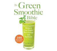 The Green Smoothie Bible: Super-Nutritious Drinks to Lose Weight, Boost Energy and Feel Great
