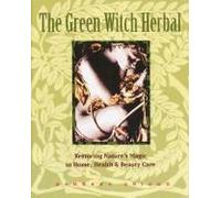 The Green Witch Herbal: Restoring Nature's Magic In Home, Health, And Beauty Care