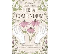 The Green Witch’s Herbal Compendium: A Comprehensive Guide to Magical Herbs and Botanicals