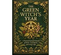 The Green Witches Year: A Practical Seasonal Grimoire of Herbs, Land Spirits, and Living Craft