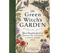 The Green Witch's Garden: Your Complete Guide to Creating and Cultivating a Magical Garden Space