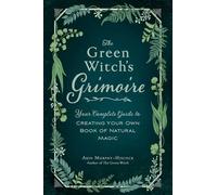 The Green Witch's Grimoire: Your Complete Guide to Creating Your Own Book of Natural Magic