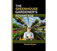 The Greenhouse Gardener's Advantage: A Complete Guide To Navigating The World Of Greenhouse Gardening With Easy Tips And Tricks.