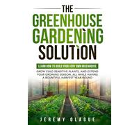 The Greenhouse Gardening Solution: Learn How to Build Your Very Own Greenhouse, Grow Cold Sensitive Plants, and Extend Your Growing Season, All While Having a Bountiful Harvest Year-Round