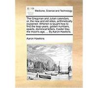 The Gregorian and Julian Calendars, Or, the New and Old Stiles, Arithmetically Explained. Wherein Is Taught How to Find the Leap-Years, Golden Numbers Hawkins, Aaron (Auteur)