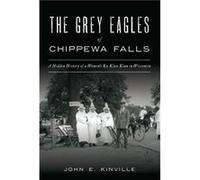 The Grey Eagles of Chippewa Falls A Hidden History of a Womens Ku Klux Klan in Wisconsin by John E Kinville John E Kinville (Auteur)
