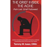 The Grief Inside the Ache: Pain Led. Grief Followed: WHERE the BODY's ACHE MEETS the SOUL's SORROW : Understanding Chronic Pain As More Than Physical