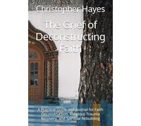 The Grief of Deconstructing Faith: A Practical Guide and Journal for Faith Deconstruction, Religious Trauma Recovery, and Spiritual Rebuilding