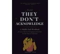 The Grief They Don't Acknowledge: A Middle Path Workbook for Losses That Go Unrecognized and the Pain No One Seems to Understand