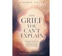 The Grief You Can't Explain: Healing from Invisible Loss, Ambiguous Grief, and the Heartbreak the World Doesn't Acknowledge