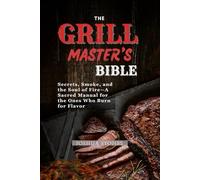THE GRILL MASTER’S BIBLE: Secrets, Smoke, And The Soul Of Fire-A Sacred Manual For The Ones Who Burn For Flavor
