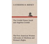 The Grimké Sisters Sarah And Angelina Grimké: The First American Women Advocates Of Abolition And Woman's Rights