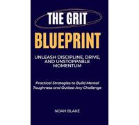 The Grit Blueprint: Unleash Discipline, Drive, and Unstoppable Momentum: Practical Strategies to Build Mental Toughness and Outlast Any Challenge