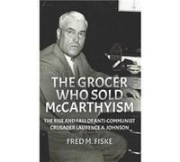 The Grocer Who Sold McCarthyism The Rise and Fall of AntiCommunist Crusader Laurence A. Johnson - Fred M Fiske - Chestnut Heights Publishing - Livre en An Fred M FiskeFred M Fiske (Auteur)