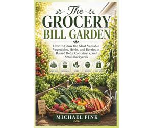The Grocery Bill Garden: How to Grow the Most Valuable Vegetables, Herbs, and Berries in Raised Beds, Containers, and Small Backyards