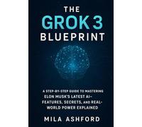 The Grok 3 Blueprint: A Step-by-Step Guide to Mastering Elon Musk’s Latest AI-Features, Secrets, and Real-World Power Explained