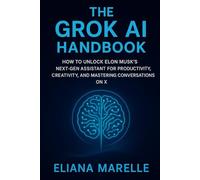 The Grok AI Handbook: How to Unlock Elon Musk’s Next-Gen Assistant for Productivity, Creativity, and Mastering Conversations on X
