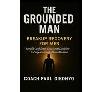 The Grounded Man: Breakup Recovery for Men: Rebuild Confidence, Emotional Discipline & Purpose with a 4-Phase Blueprint