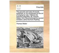 The Grounds And Rules Of Musick Explained: Or, An Introduction To The Art Of Singing By Note. Fitted To The Meanest Capacities. By Thomas Walter, M.A.