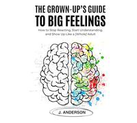 THE GROWN-UP’S GUIDE TO BIG FEELINGS:: How to Stop Reacting, Start Understanding, and Show Up Like a [Whole] Adult