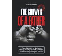 The Growth of a Father: 5 Essential Steps for Navigating Identity, Raising Resilient, Confident, and Emotionally Intelligent Children