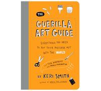 The Guerilla Art Guide: Everything You Need to Put Your Message Out into the World-For Fun, Nonprofit, and World Domination