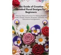 The Guide Of Creative Beaded Floral Designs For Beginners: Step-by-Step Instructions for Making Realistic Roses, Daisies, Pansies, Bouquets, Garlands, and Decorative Arrangements