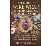 The Guide Of Wire Wrap Jewelry Making For Beginners: Step-by-Step Jewelry Projects with Beads, Gemstones, Crystals and Unique Handmade Jewelry